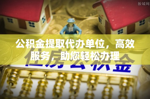 贵阳公积金提取代办单位，高效服务，助您轻松办理