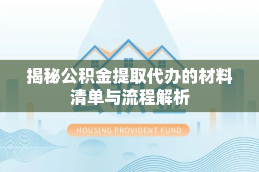 武汉揭秘公积金提取代办的材料清单与流程解析