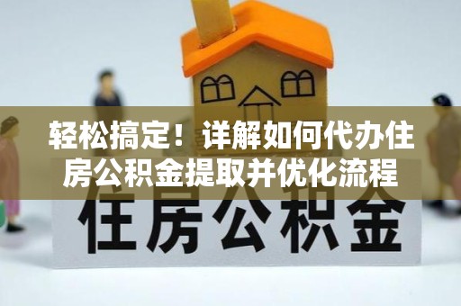 驻马店轻松搞定！详解如何代办住房公积金提取并优化流程