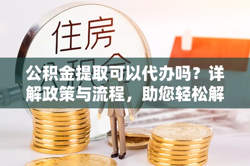 凉山州公积金提取可以代办吗？详解政策与流程，助您轻松解决疑惑