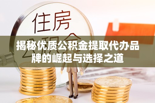 驻马店揭秘优质公积金提取代办品牌的崛起与选择之道