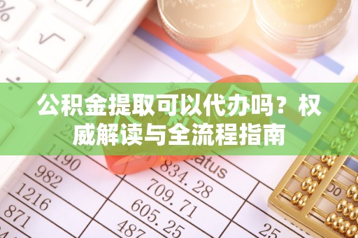 南通公积金提取可以代办吗？权威解读与全流程指南