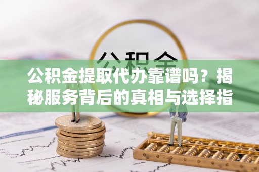 南京公积金提取代办靠谱吗？揭秘服务背后的真相与选择指南