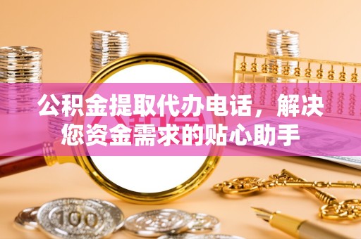 金华公积金提取代办电话，解决您资金需求的贴心助手