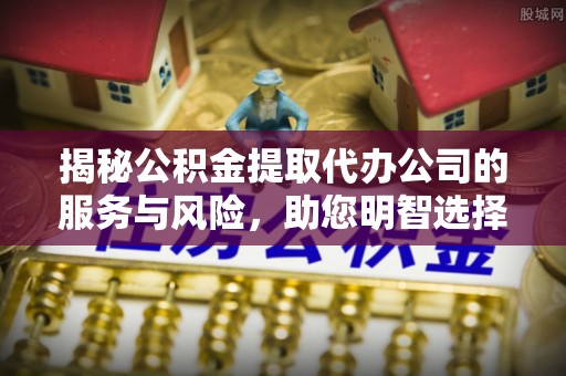 青海揭秘公积金提取代办公司的服务与风险，助您明智选择