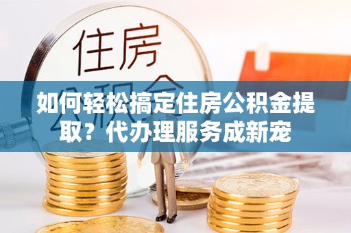 阿坝州如何轻松搞定住房公积金提取？代办理服务成新宠