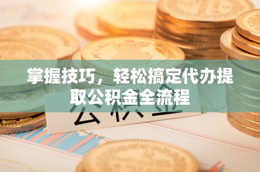 山东掌握技巧，轻松搞定代办提取公积金全流程