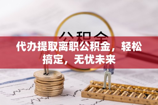 天津代办提取离职公积金，轻松搞定，无忧未来