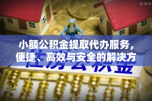 淮安小额公积金提取代办服务，便捷、高效与安全的解决方案