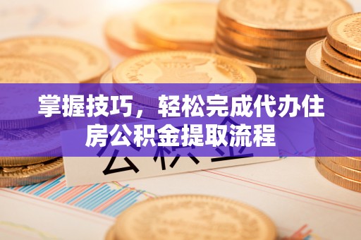 陕西掌握技巧，轻松完成代办住房公积金提取流程