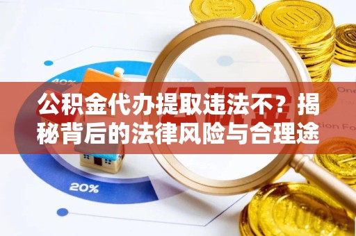 河南公积金代办提取违法不？揭秘背后的法律风险与合理途径