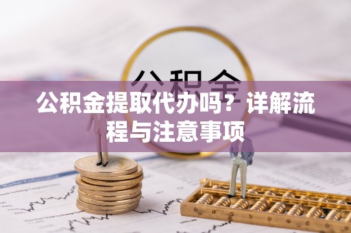 哈尔滨公积金提取代办吗？详解流程与注意事项