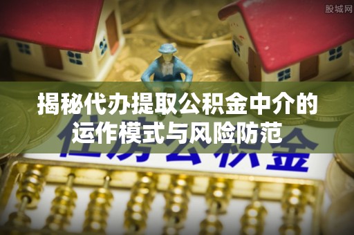绍兴揭秘代办提取公积金中介的运作模式与风险防范