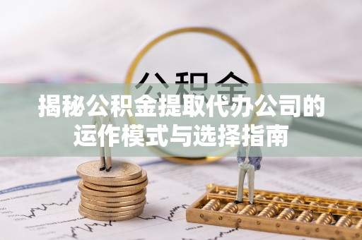 嘉兴揭秘公积金提取代办公司的运作模式与选择指南