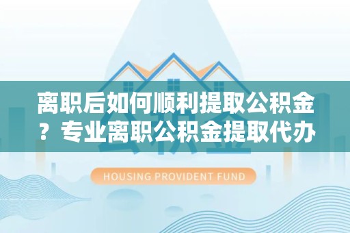 漳州离职后如何顺利提取公积金？专业离职公积金提取代办服务指南