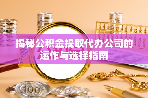 宁波揭秘公积金提取代办公司的运作与选择指南