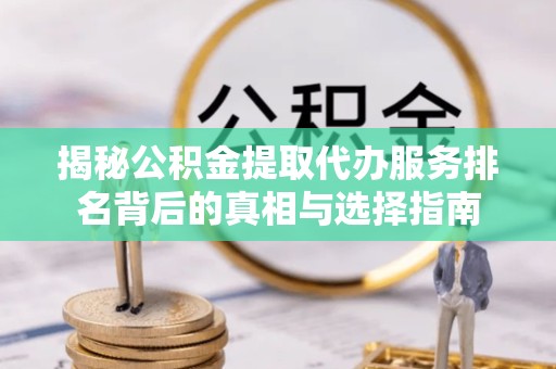 阿坝州揭秘公积金提取代办服务排名背后的真相与选择指南