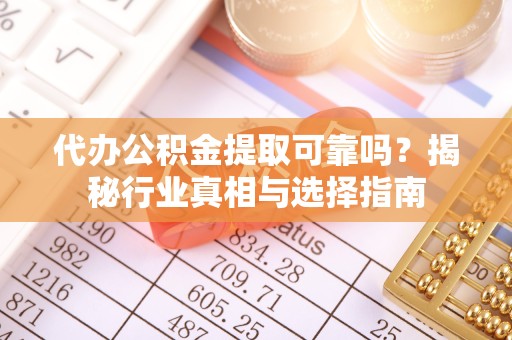 驻马店代办公积金提取可靠吗？揭秘行业真相与选择指南