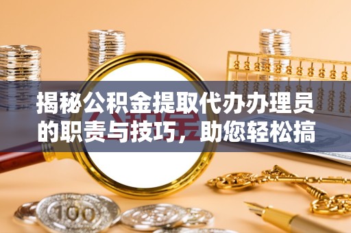景德镇揭秘公积金提取代办办理员的职责与技巧，助您轻松搞定财务规划