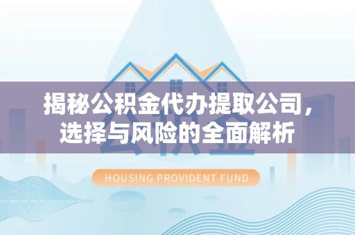 安徽揭秘公积金代办提取公司，选择与风险的全面解析