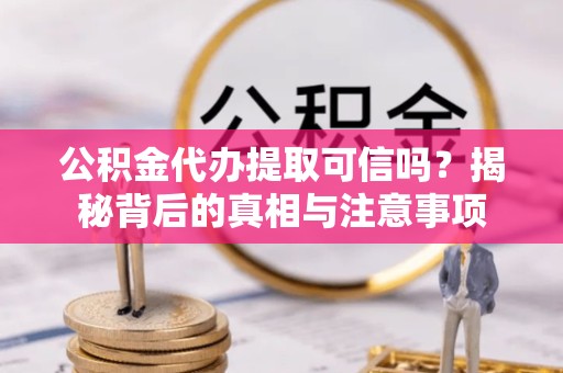 舟山公积金代办提取可信吗？揭秘背后的真相与注意事项