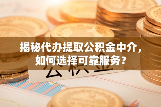 荆州揭秘代办提取公积金中介，如何选择可靠服务？