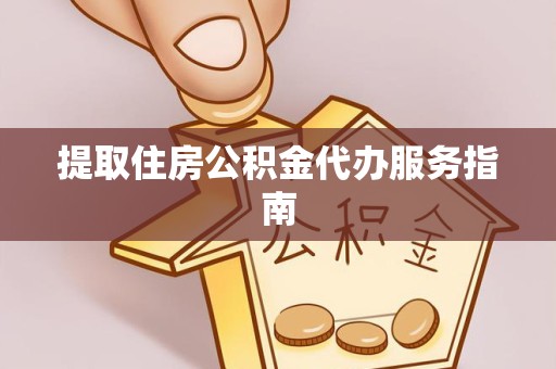 淮安提取住房公积金代办服务指南