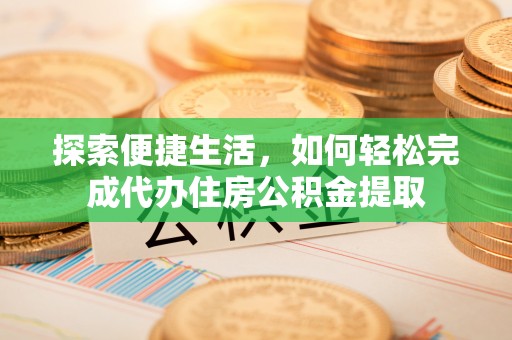 北京探索便捷生活，如何轻松完成代办住房公积金提取