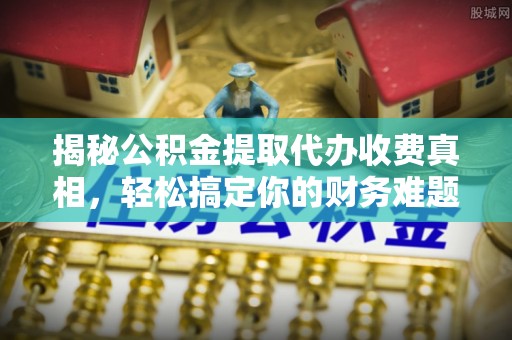 哈尔滨揭秘公积金提取代办收费真相，轻松搞定你的财务难题