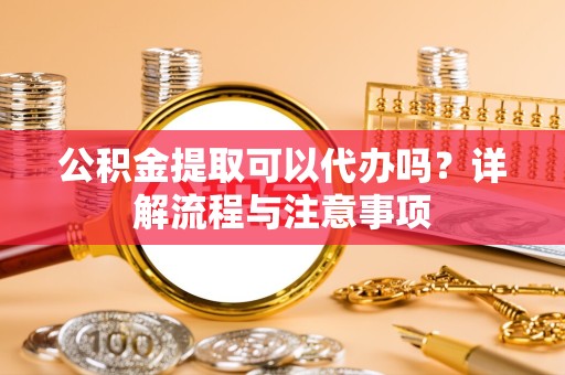 宝鸡公积金提取可以代办吗？详解流程与注意事项