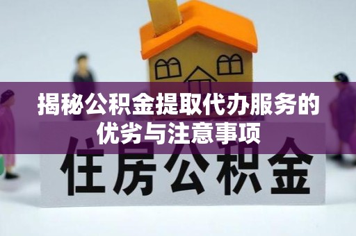 安徽揭秘公积金提取代办服务的优劣与注意事项