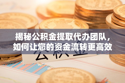资阳揭秘公积金提取代办团队，如何让您的资金流转更高效？