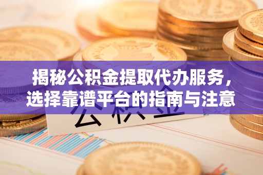 重庆揭秘公积金提取代办服务，选择靠谱平台的指南与注意事项