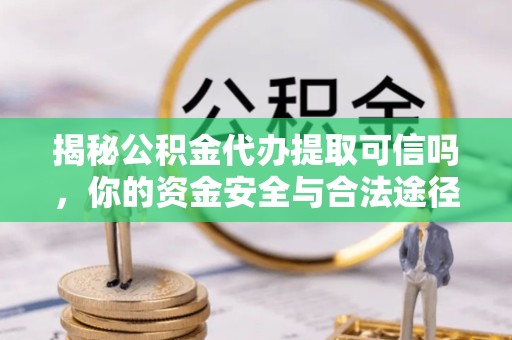 哈尔滨揭秘公积金代办提取可信吗，你的资金安全与合法途径全解析