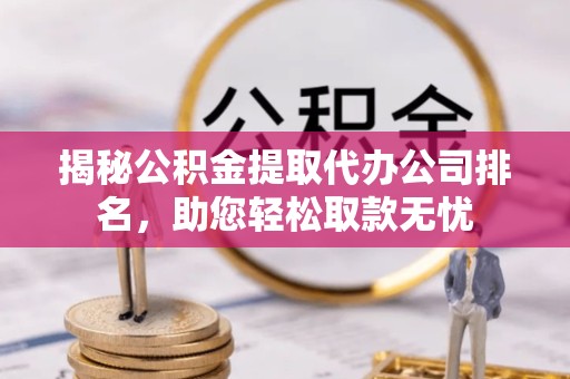 驻马店揭秘公积金提取代办公司排名，助您轻松取款无忧