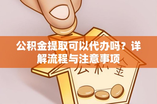 荆州公积金提取可以代办吗？详解流程与注意事项