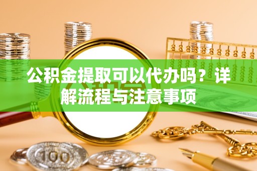 驻马店公积金提取可以代办吗？详解流程与注意事项
