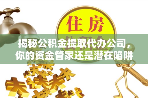 杭州揭秘公积金提取代办公司，你的资金管家还是潜在陷阱？