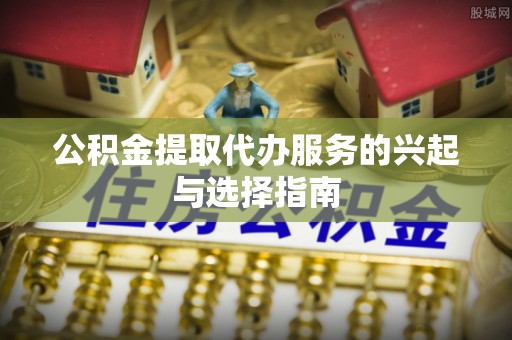 贵阳公积金提取代办服务的兴起与选择指南