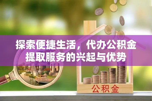 滁州探索便捷生活，代办公积金提取服务的兴起与优势