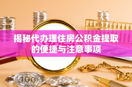 武汉揭秘代办理住房公积金提取的便捷与注意事项