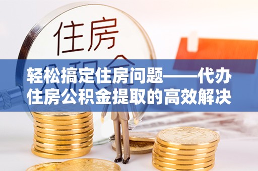 宁波轻松搞定住房问题——代办住房公积金提取的高效解决方案