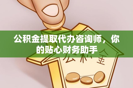 山西公积金提取代办咨询师，你的贴心财务助手
