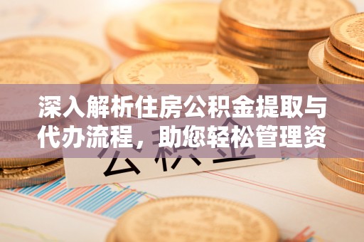 滁州深入解析住房公积金提取与代办流程，助您轻松管理资金