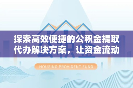 舟山探索高效便捷的公积金提取代办解决方案，让资金流动更简单