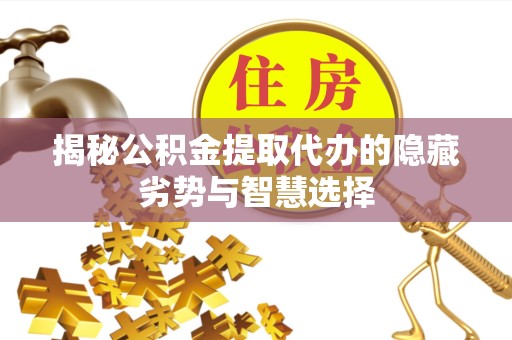 宣城揭秘公积金提取代办的隐藏劣势与智慧选择