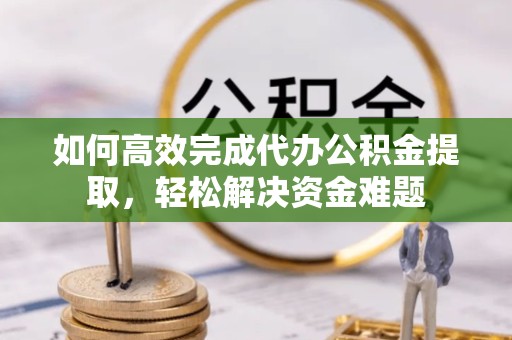 漳州如何高效完成代办公积金提取，轻松解决资金难题