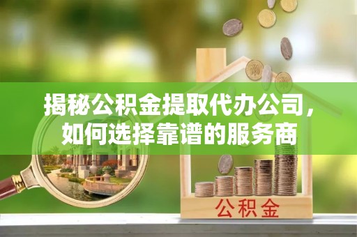 苏州揭秘公积金提取代办公司，如何选择靠谱的服务商