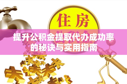 舟山提升公积金提取代办成功率的秘诀与实用指南