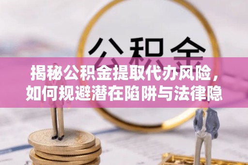 景德镇揭秘公积金提取代办风险，如何规避潜在陷阱与法律隐患